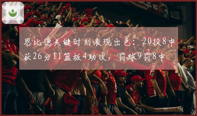 恩比德关键时刻表现出色：20投8中获26分11篮板4助攻，罚球9罚8中