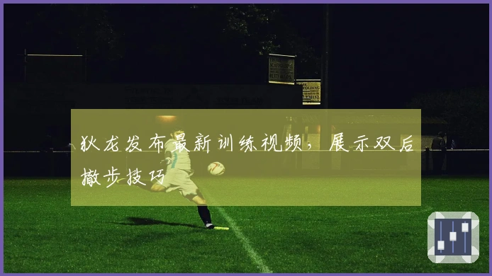 狄龙发布最新训练视频，展示双后撤步技巧
