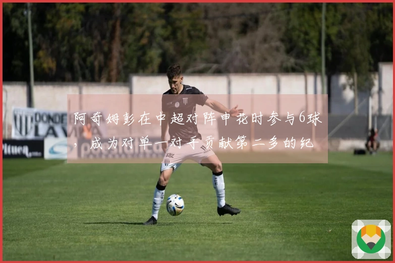 阿奇姆彭在中超对阵申花时参与6球，成为对单一对手贡献第二多的纪录