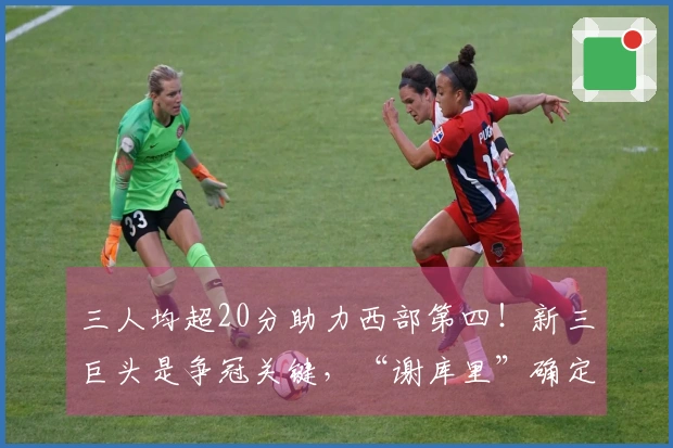 三人均超20分助力西部第四！新三巨头是争冠关键，“谢库里”确定底线