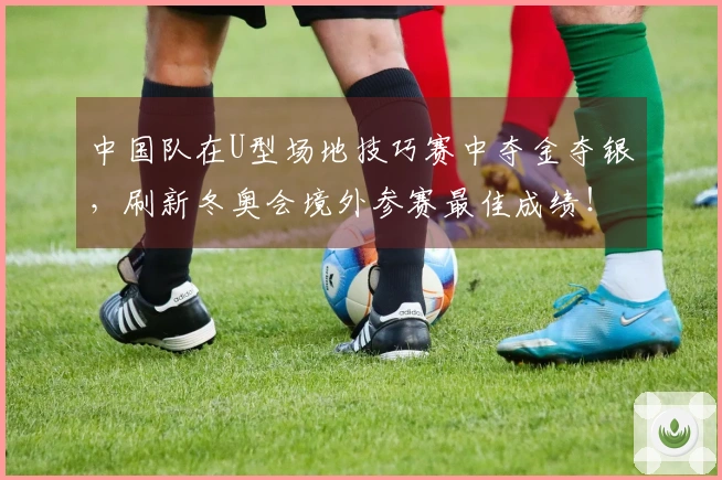 中国队在U型场地技巧赛中夺金夺银，刷新冬奥会境外参赛最佳成绩！