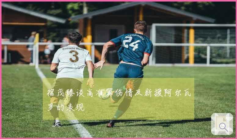 宿茂臻谈高准翼伤情及新援阿尔瓦罗的表现