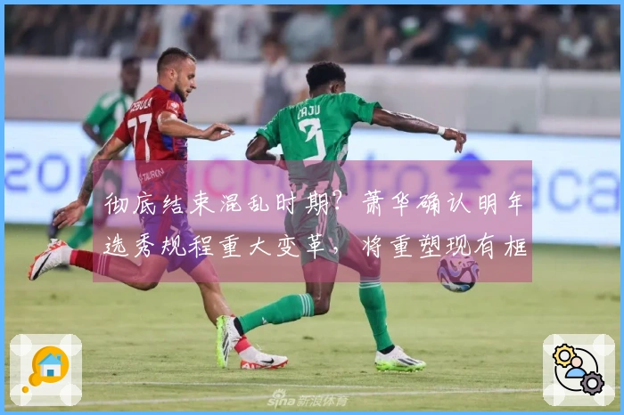 彻底结束混乱时期？萧华确认明年选秀规程重大变革，将重塑现有框架！