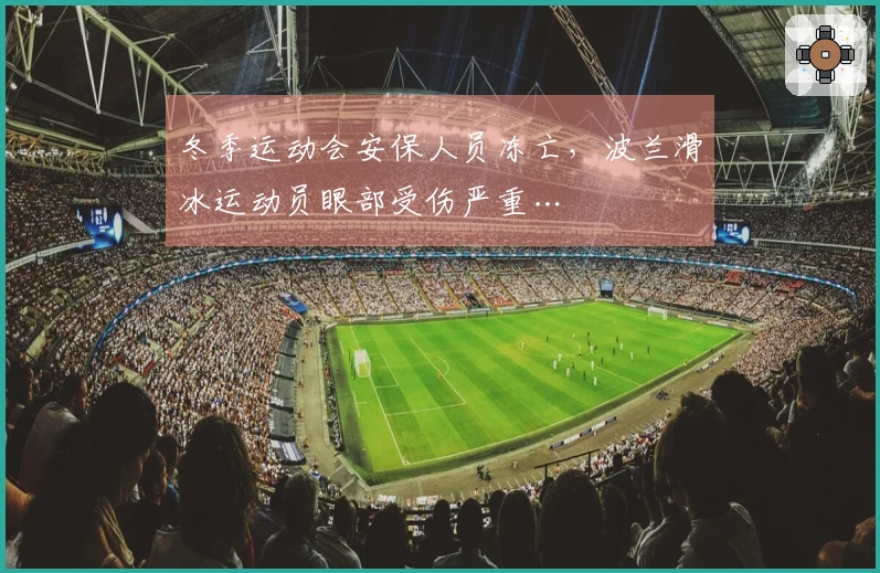 冬季运动会安保人员冻亡,波兰滑冰运动员眼部受伤严重…