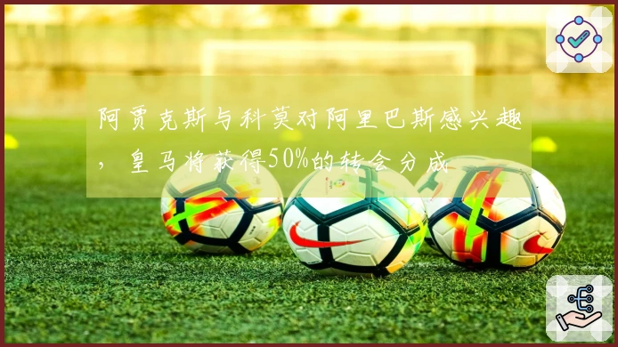 阿贾克斯与科莫对阿里巴斯感兴趣，皇马将获得50%的转会分成