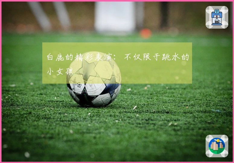 白鹿的精彩表演：不仅限于跳水的小女孩