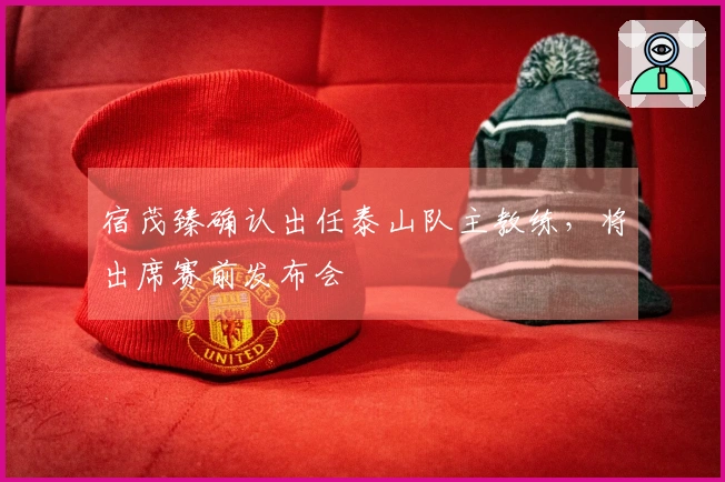 宿茂臻确认出任泰山队主教练，将出席赛前发布会