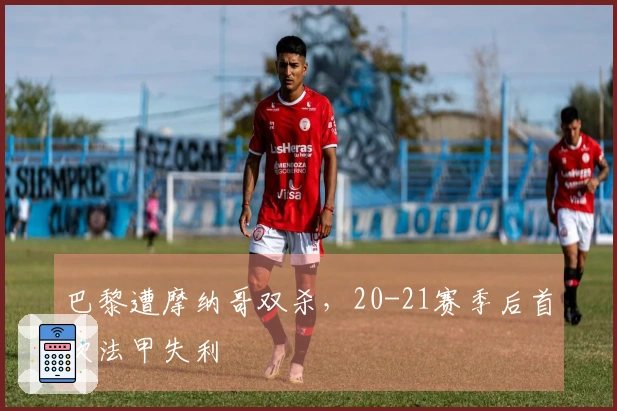 巴黎遭摩纳哥双杀，20-21赛季后首次法甲失利