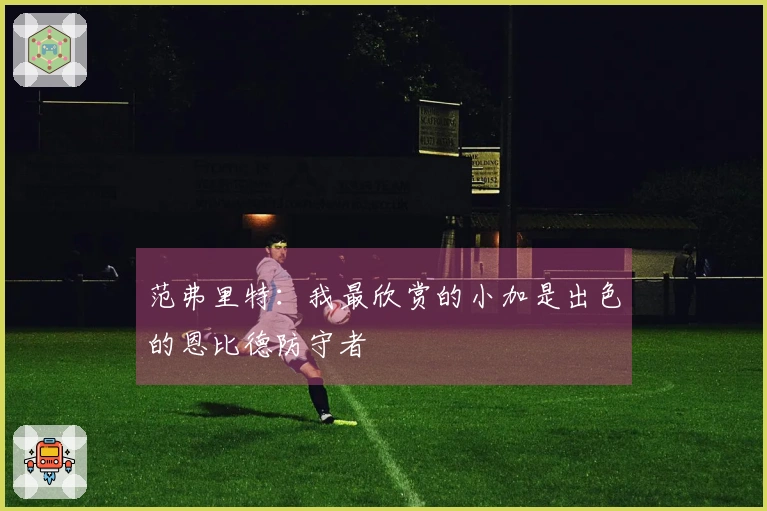 范弗里特：我最欣赏的小加是出色的恩比德防守者