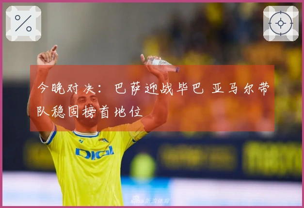 今晚对决：巴萨迎战毕巴 亚马尔带队稳固榜首地位