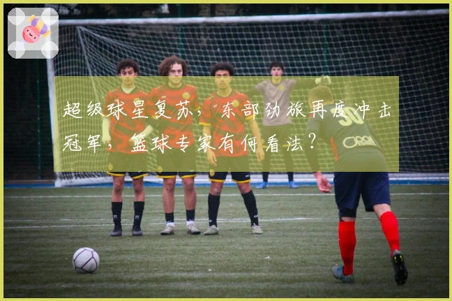 超级球星复苏，东部劲旅再度冲击冠军，篮球专家有何看法？