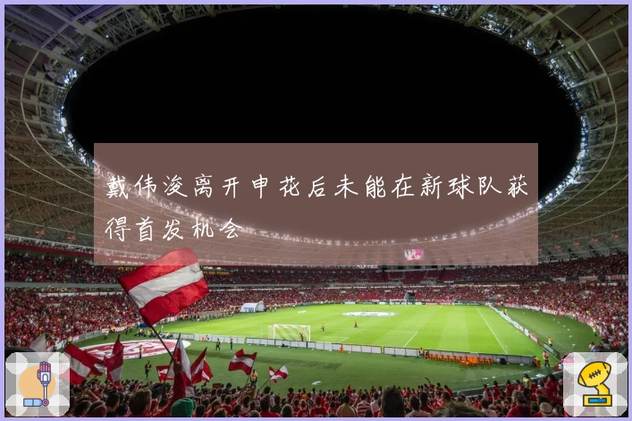 戴伟浚离开申花后未能在新球队获得首发机会