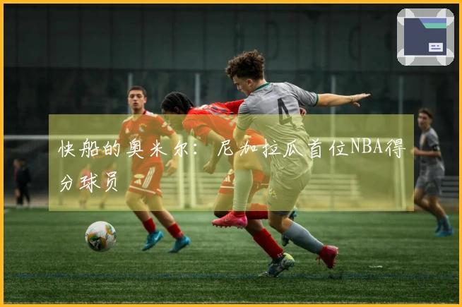 快船的奥米尔：尼加拉瓜首位NBA得分球员