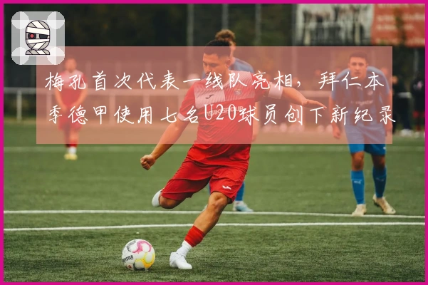 梅孔首次代表一线队亮相，拜仁本季德甲使用七名U20球员创下新纪录