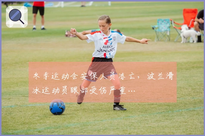 冬季运动会安保人员冻亡，波兰滑冰运动员眼部受伤严重…
