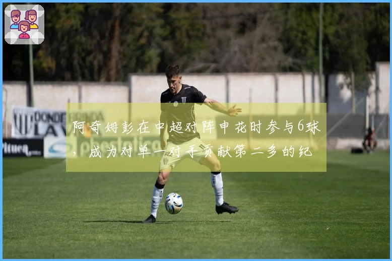 阿奇姆彭在中超对阵申花时参与6球，成为对单一对手贡献第二多的纪录