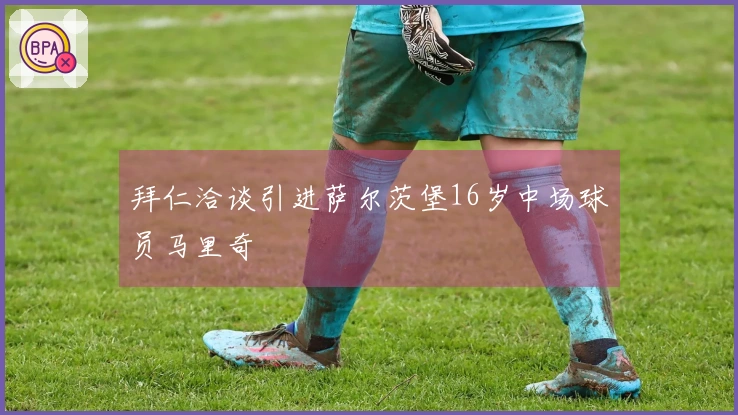 拜仁洽谈引进萨尔茨堡16岁中场球员马里奇