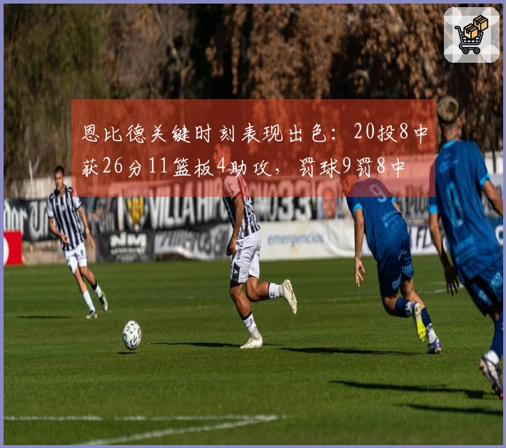 恩比德关键时刻表现出色：20投8中获26分11篮板4助攻，罚球9罚8中