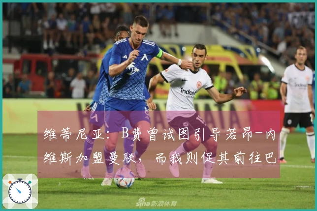 维蒂尼亚：B费曾试图引导若昂-内维斯加盟曼联，而我则促其前往巴黎