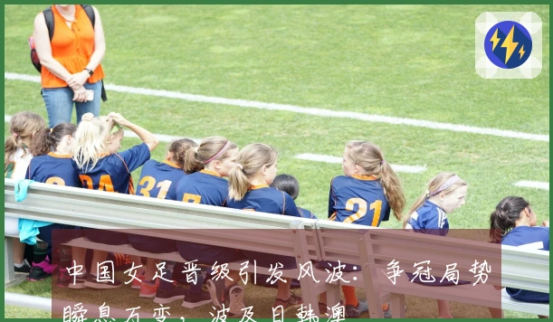 中国女足晋级引发风波：争冠局势瞬息万变，波及日韩澳